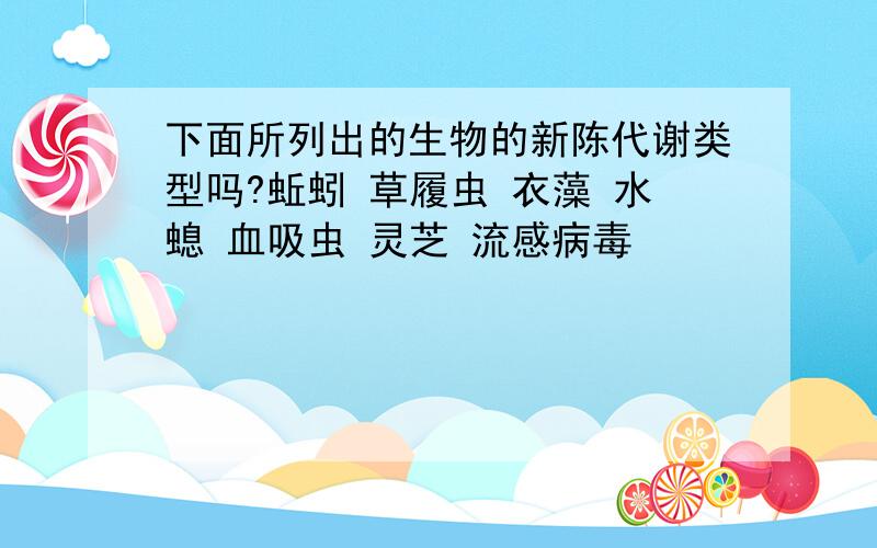 下面所列出的生物的新陈代谢类型吗?蚯蚓 草履虫 衣藻 水螅 血吸虫 灵芝 流感病毒