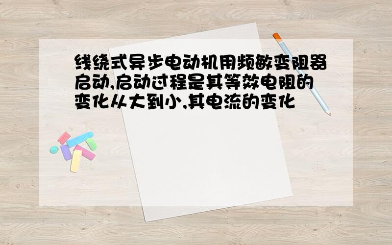 线绕式异步电动机用频敏变阻器启动,启动过程是其等效电阻的变化从大到小,其电流的变化