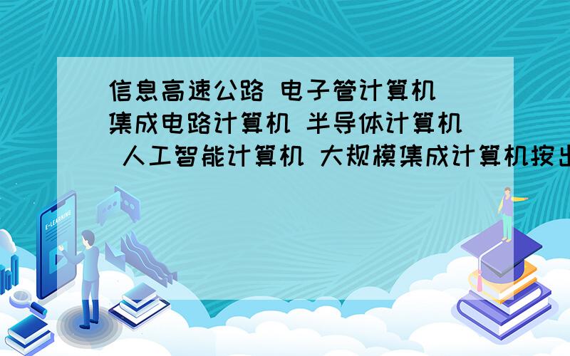 信息高速公路 电子管计算机 集成电路计算机 半导体计算机 人工智能计算机 大规模集成计算机按出现顺序排列求啊亲  快啊亲