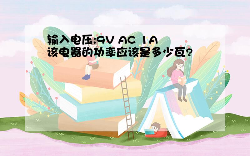 输入电压:9V AC 1A 该电器的功率应该是多少瓦?