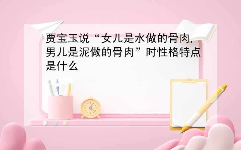 贾宝玉说“女儿是水做的骨肉,男儿是泥做的骨肉”时性格特点是什么