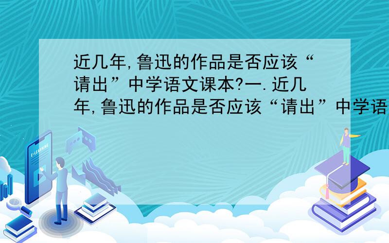 近几年,鲁迅的作品是否应该“请出”中学语文课本?一.近几年,鲁迅的作品是否应该“请出”中学语文课本,金庸的作品是否应该“请进”中学语文课本,成了一个争论的热点.请你根据要求,阐