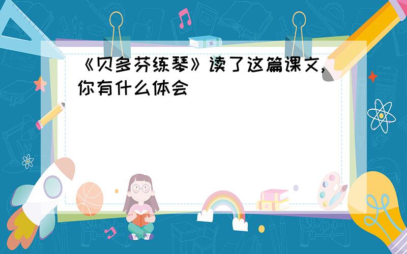 《贝多芬练琴》读了这篇课文,你有什么体会