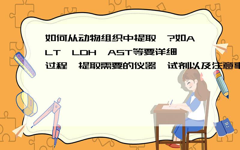 如何从动物组织中提取酶?如ALT、LDH、AST等要详细过程,提取需要的仪器、试剂以及注意事项,粗体液也可以.谢谢!