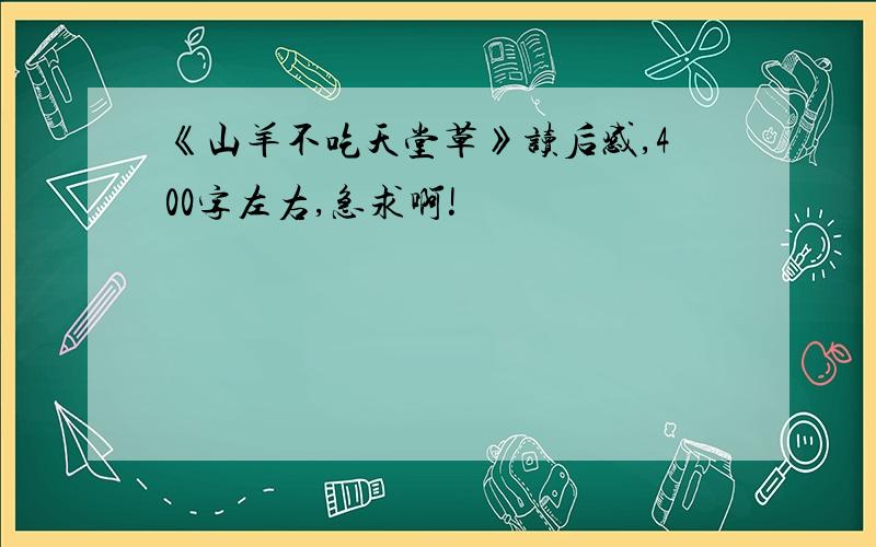 《山羊不吃天堂草》读后感,400字左右,急求啊!