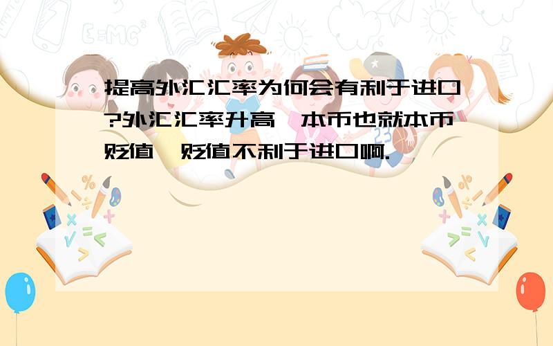 提高外汇汇率为何会有利于进口?外汇汇率升高,本币也就本币贬值,贬值不利于进口啊.