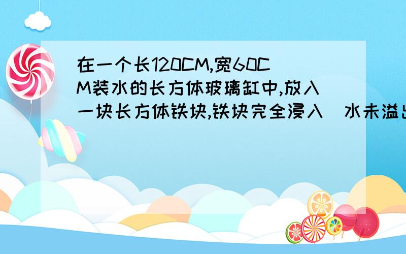 在一个长120CM,宽60CM装水的长方体玻璃缸中,放入一块长方体铁块,铁块完全浸入(水未溢出）,这样水面就比原来高2m,已知铁块的长和宽都是20cm,求铁块的高.