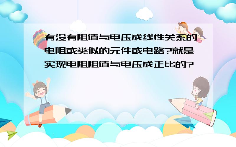 有没有阻值与电压成线性关系的电阻或类似的元件或电路?就是实现电阻阻值与电压成正比的?