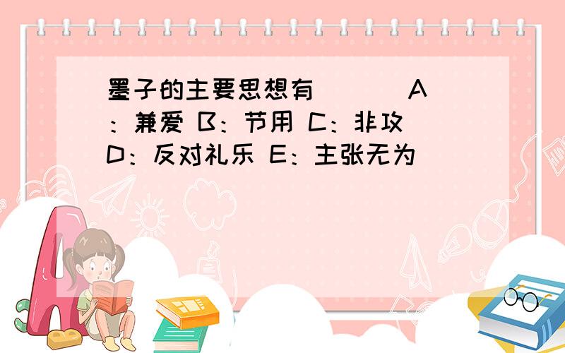 墨子的主要思想有 （ ） A：兼爱 B：节用 C：非攻 D：反对礼乐 E：主张无为