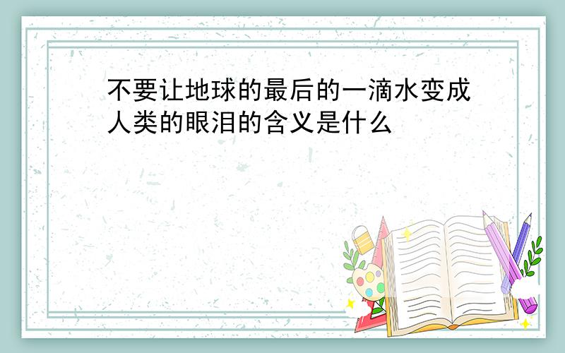 不要让地球的最后的一滴水变成人类的眼泪的含义是什么