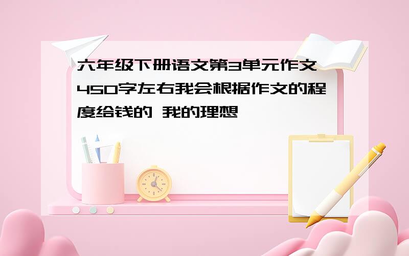 六年级下册语文第3单元作文 450字左右我会根据作文的程度给钱的 我的理想