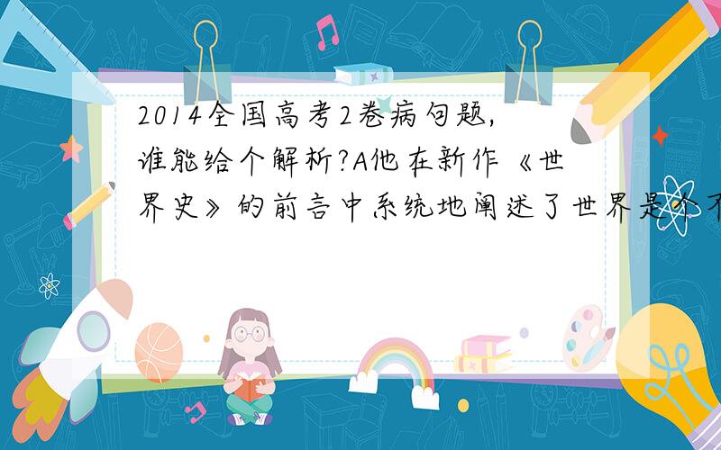 2014全国高考2卷病句题,谁能给个解析?A他在新作《世界史》的前言中系统地阐述了世界是个不可割的整体的观念,并将相关理论在该书的编撰中得到实施.D如果我们能够看准时机,把握机会,那么