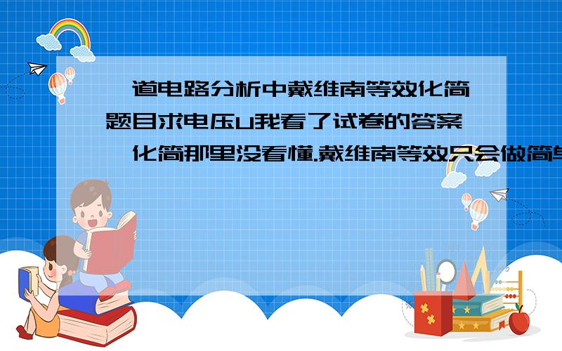 一道电路分析中戴维南等效化简题目求电压U我看了试卷的答案,化简那里没看懂.戴维南等效只会做简单的,不知道这里该怎么化简.