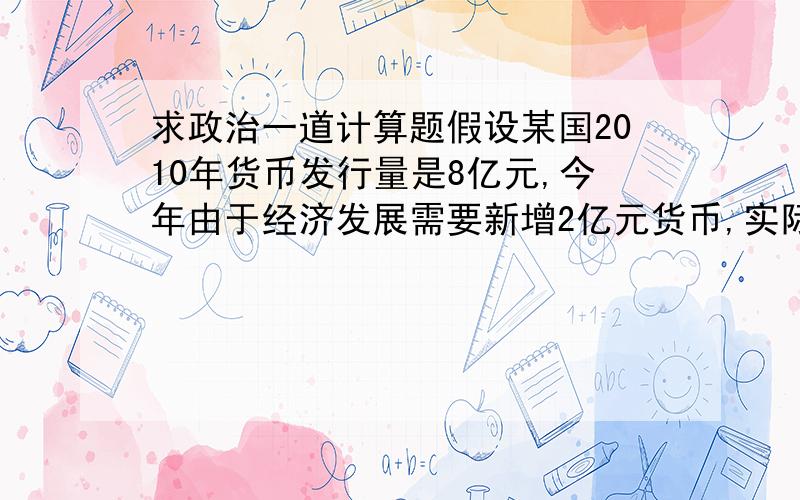 求政治一道计算题假设某国2010年货币发行量是8亿元,今年由于经济发展需要新增2亿元货币,实际增发4亿元货币.则今年1元相当于去年的( ),去年20元的商品今年价格应为（ ）元A.1/2 40 B.3/4 27 C.5/