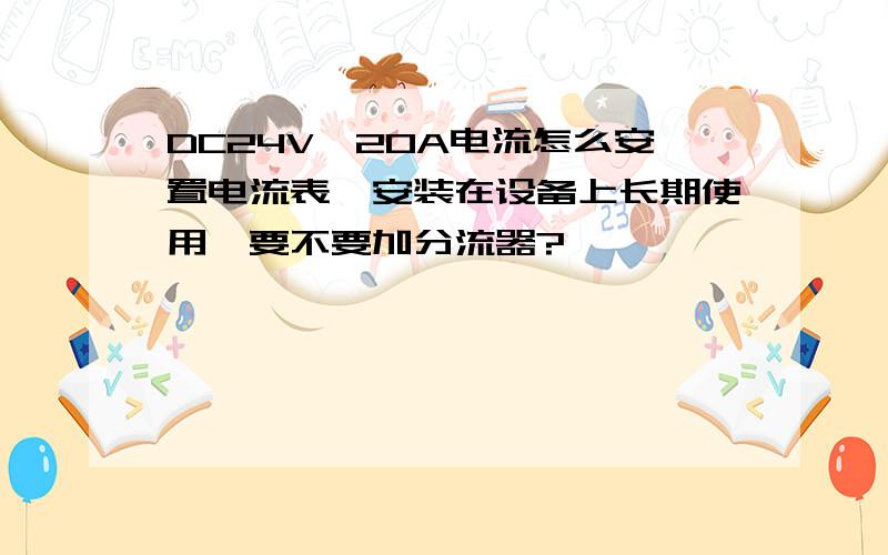 DC24V,20A电流怎么安置电流表,安装在设备上长期使用,要不要加分流器?