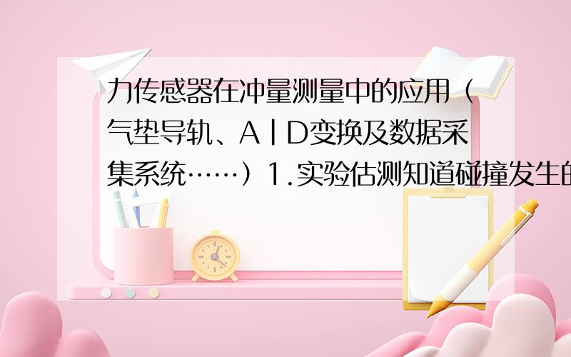 力传感器在冲量测量中的应用（气垫导轨、A|D变换及数据采集系统……）1.实验估测知道碰撞发生的持续时间约为5ms,电荷放大器输出电压的变化范围在2.5v量级,如果要求碰撞过程采样点数不