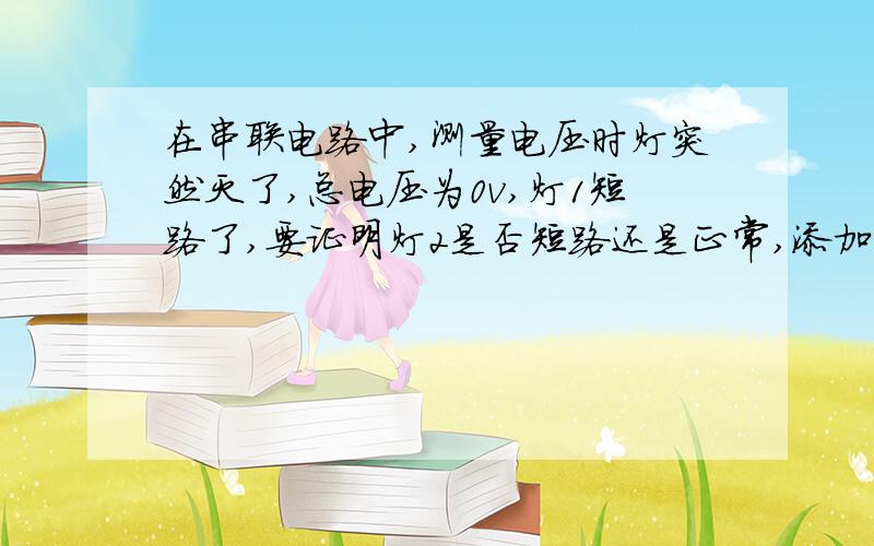 在串联电路中,测量电压时灯突然灭了,总电压为0v,灯1短路了,要证明灯2是否短路还是正常,添加一个电学元添加一个电学元件,应该是什么?