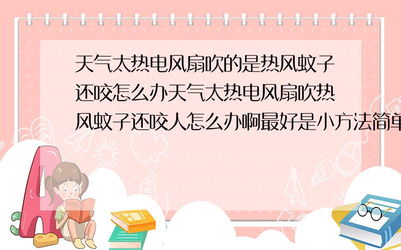 天气太热电风扇吹的是热风蚊子还咬怎么办天气太热电风扇吹热风蚊子还咬人怎么办啊最好是小方法简单的谢谢