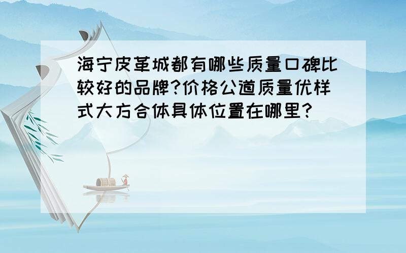 海宁皮革城都有哪些质量口碑比较好的品牌?价格公道质量优样式大方合体具体位置在哪里?