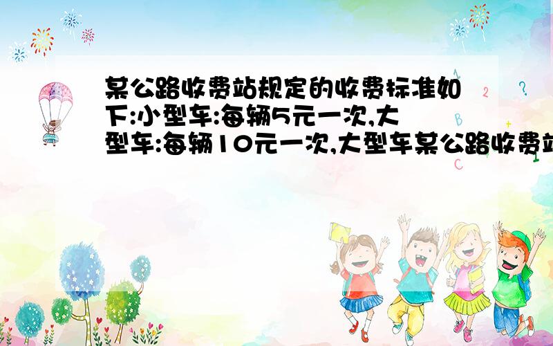 某公路收费站规定的收费标准如下:小型车:每辆5元一次,大型车:每辆10元一次,大型车某公路收费站规定的收费标准如下：小型车：每辆5元一次,大型车：每辆10元一次,大型车：每辆20元一次.一