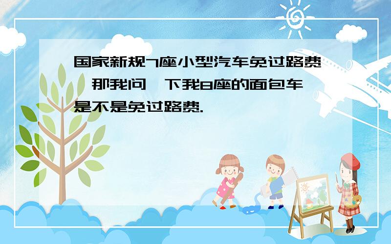 国家新规7座小型汽车免过路费,那我问一下我8座的面包车,是不是免过路费.