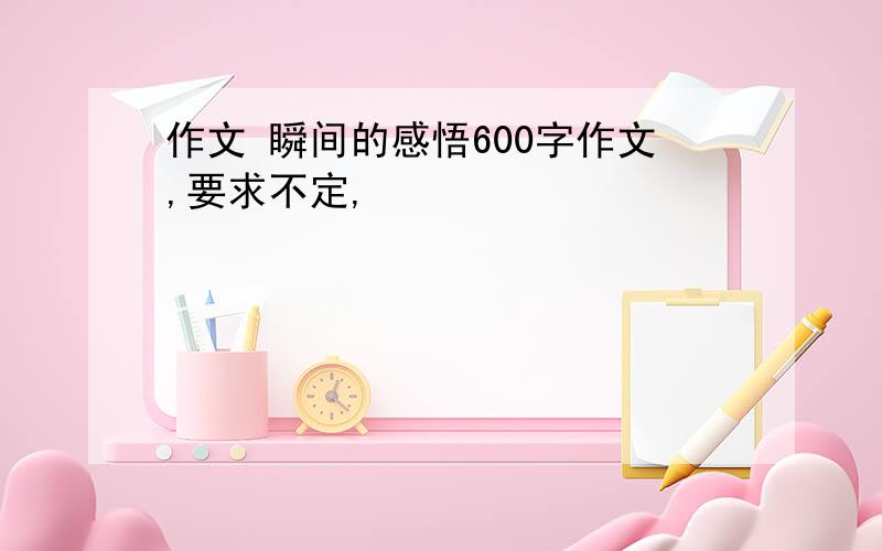 作文 瞬间的感悟600字作文,要求不定,