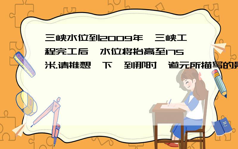 三峡水位到2009年,三峡工程完工后,水位将抬高至175米.请推想一下,到那时郦道元所描写的景物有哪些