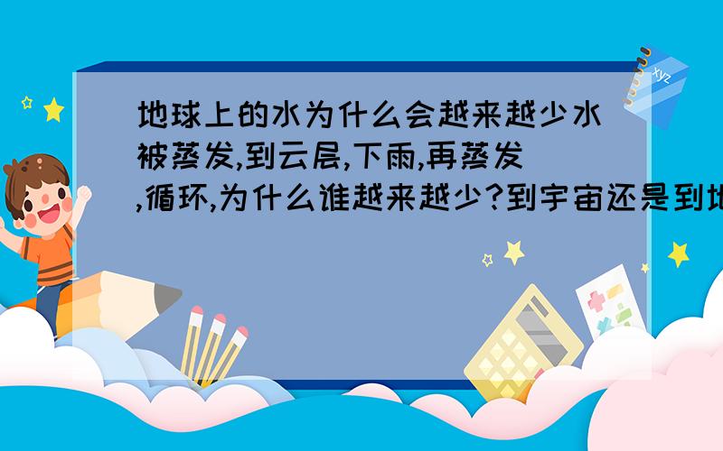 地球上的水为什么会越来越少水被蒸发,到云层,下雨,再蒸发,循环,为什么谁越来越少?到宇宙还是到地球里面