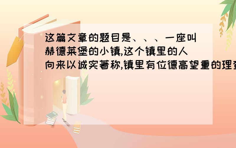 这篇文章的题目是、、、一座叫赫德莱堡的小镇,这个镇里的人向来以诚实著称,镇里有位德高望重的理查兹先生.一天,一个陌生人