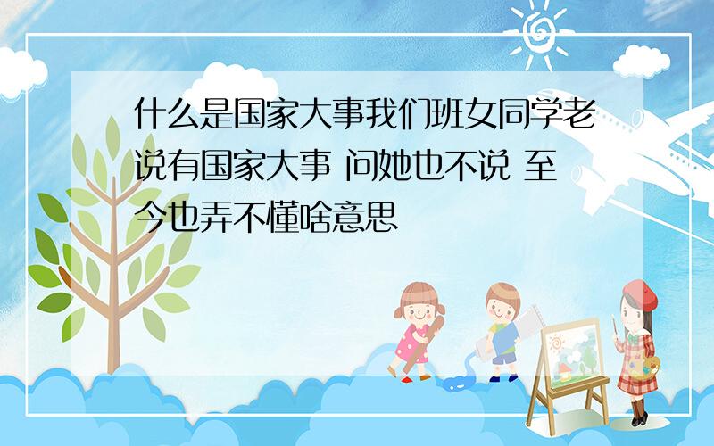 什么是国家大事我们班女同学老说有国家大事 问她也不说 至今也弄不懂啥意思