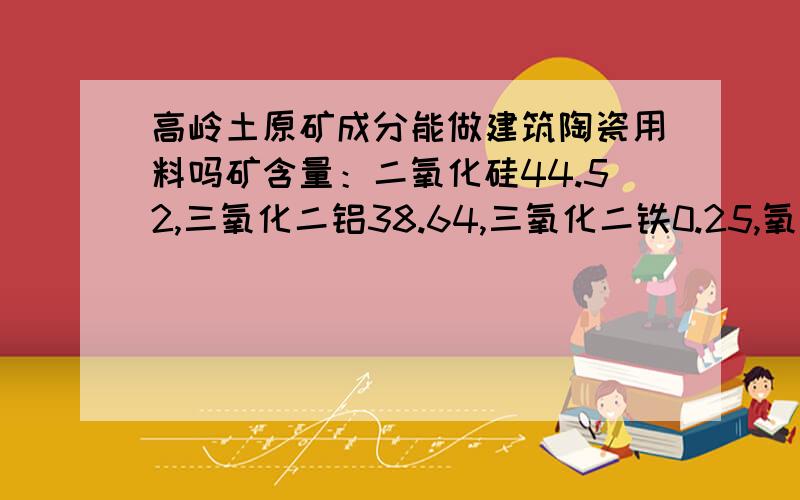 高岭土原矿成分能做建筑陶瓷用料吗矿含量：二氧化硅44.52,三氧化二铝38.64,三氧化二铁0.25,氧化钛0.8,氧化镁0.09,氧化钠0.17,烧矢量13.56,白度86以上高岭土能做陶瓷用料吗?这样的高岭土还有没有