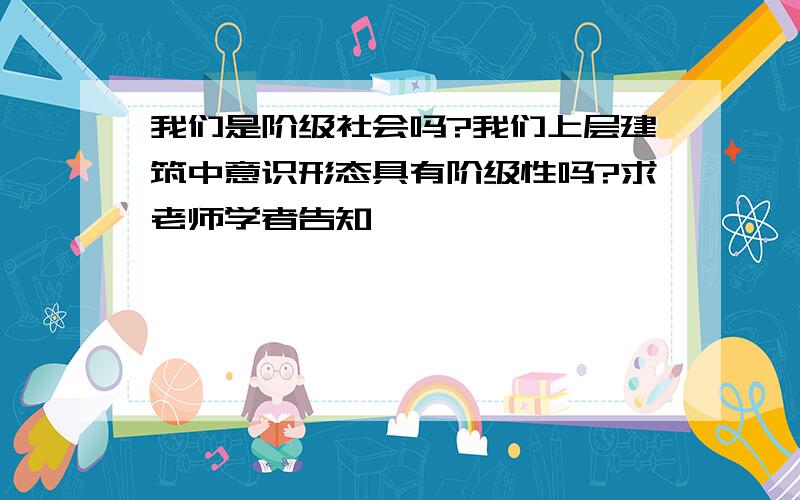 我们是阶级社会吗?我们上层建筑中意识形态具有阶级性吗?求老师学者告知…