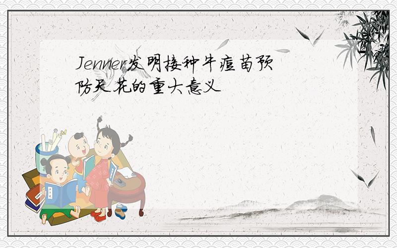 Jenner发明接种牛痘苗预防天花的重大意义