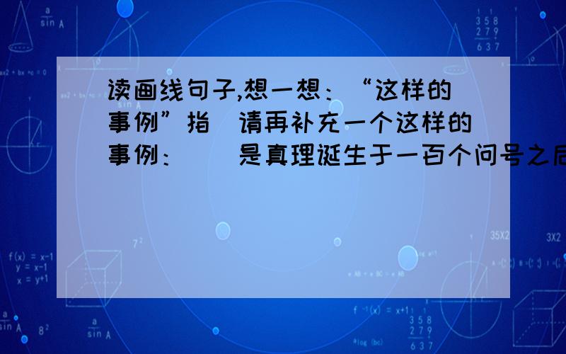 读画线句子,想一想：“这样的事例”指_请再补充一个这样的事例：_（是真理诞生于一百个问号之后这篇课文的）