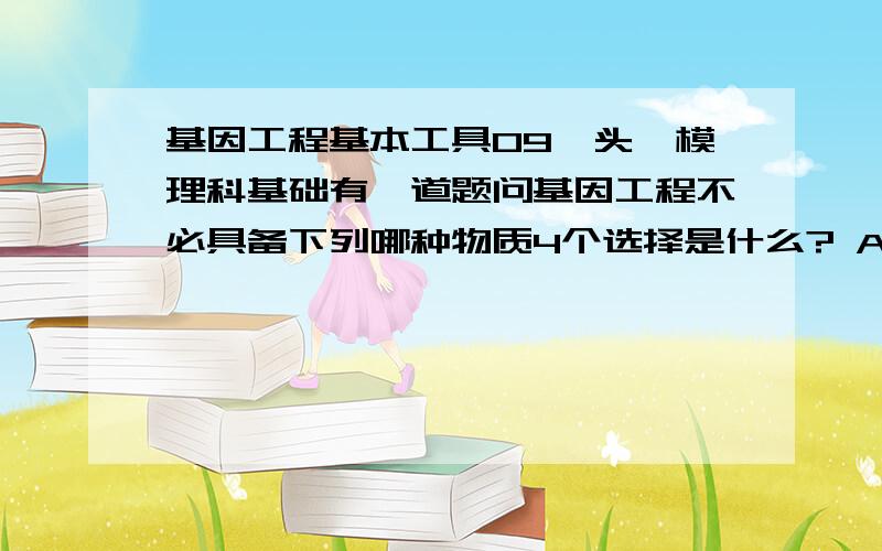 基因工程基本工具09汕头一模理科基础有一道题问基因工程不必具备下列哪种物质4个选择是什么? A限制酶 B ?C DNA连接酶 D载体那个B是什么 我忘了 知道的帮忙说下 谢谢我回想起来了那个B是DNA