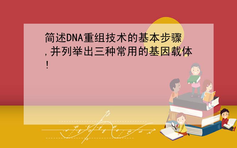 简述DNA重组技术的基本步骤,并列举出三种常用的基因载体!