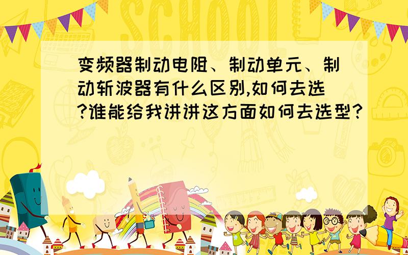 变频器制动电阻、制动单元、制动斩波器有什么区别,如何去选?谁能给我讲讲这方面如何去选型?