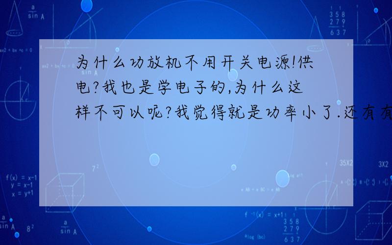 为什么功放机不用开关电源!供电?我也是学电子的,为什么这样不可以呢?我觉得就是功率小了.还有有纹波电流.但成本要小很多.