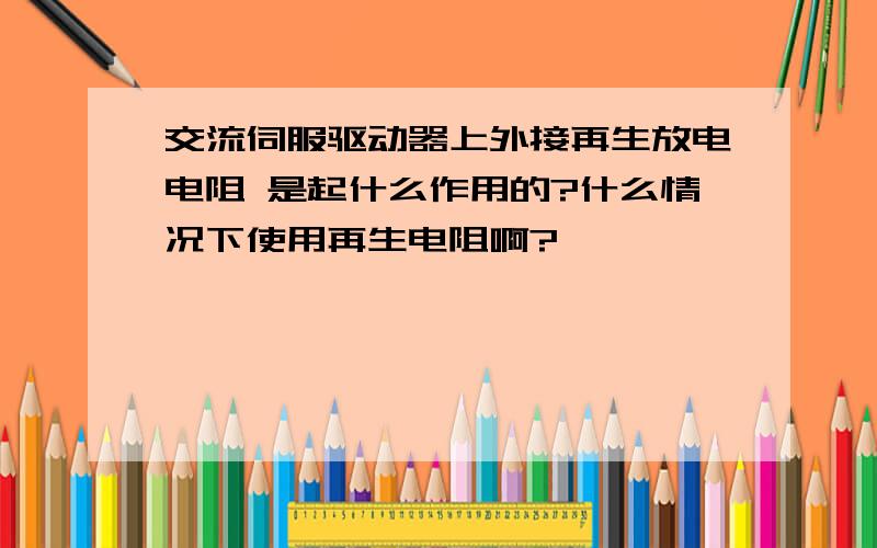 交流伺服驱动器上外接再生放电电阻 是起什么作用的?什么情况下使用再生电阻啊?