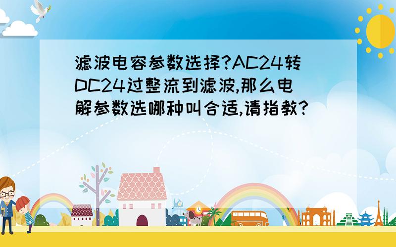 滤波电容参数选择?AC24转DC24过整流到滤波,那么电解参数选哪种叫合适,请指教?