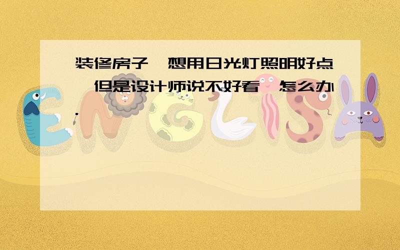 装修房子,想用日光灯照明好点,但是设计师说不好看,怎么办.