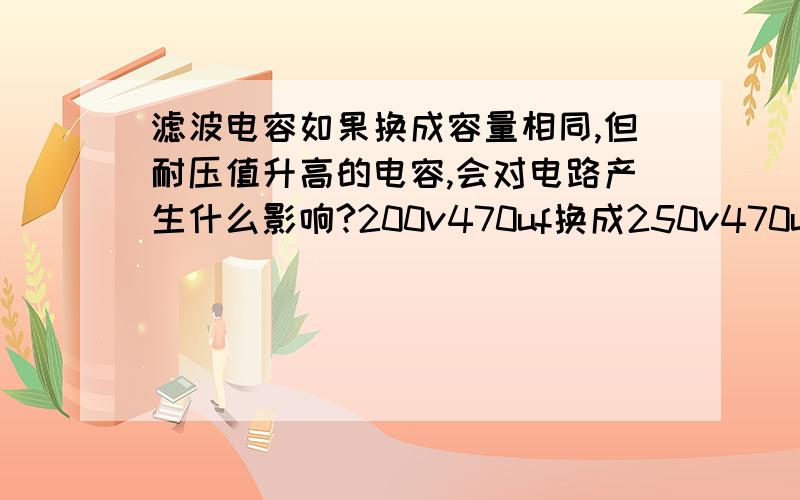 滤波电容如果换成容量相同,但耐压值升高的电容,会对电路产生什么影响?200v470uf换成250v470uf的.更换的是电脑电源里的滤波电容,据说会对du/dt和波纹有影响,我不是专业学电工的,不知这是什么