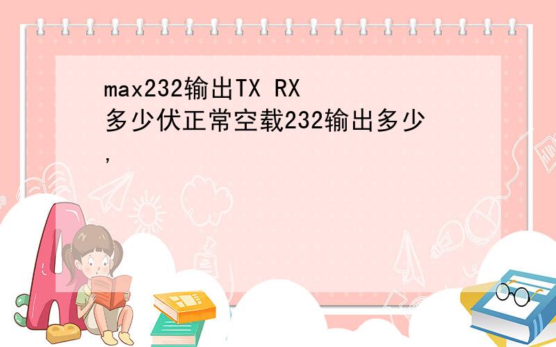 max232输出TX RX 多少伏正常空载232输出多少,