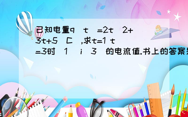 已知电量q(t)=2t^2+3t+5(C),求t=1 t=3时(1) i(3)的电流值.书上的答案是7 15.请问这题需要什么数学知识.8