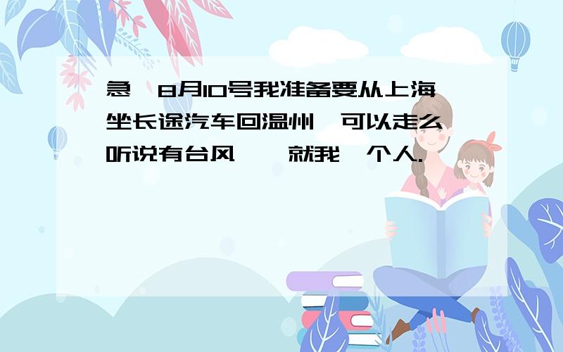 急,8月10号我准备要从上海坐长途汽车回温州,可以走么,听说有台风诶,就我一个人.