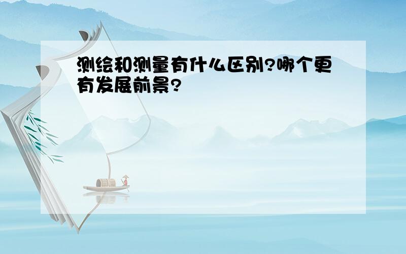 测绘和测量有什么区别?哪个更有发展前景?