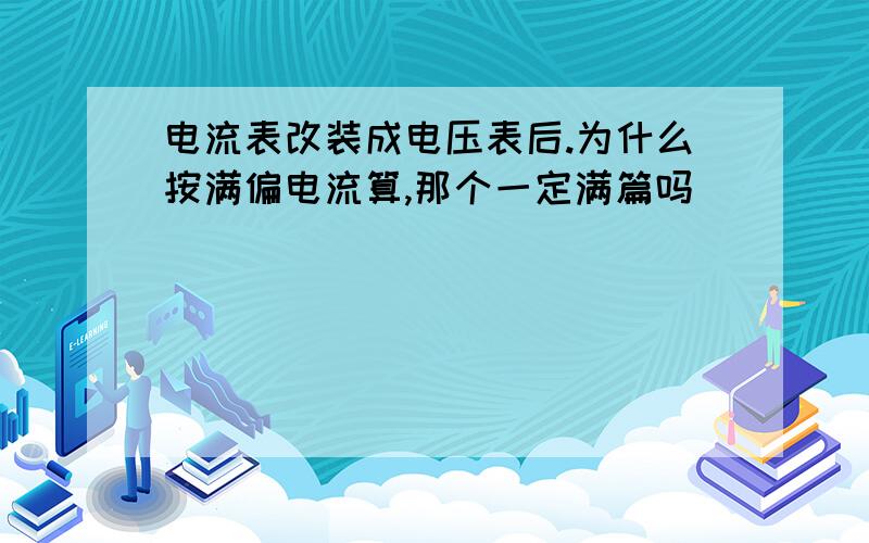 电流表改装成电压表后.为什么按满偏电流算,那个一定满篇吗