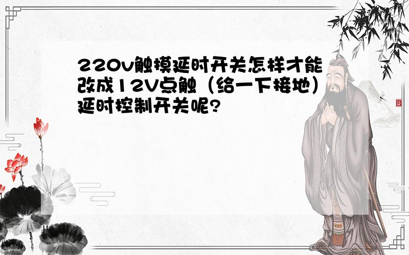 220v触摸延时开关怎样才能改成12V点触（给一下接地）延时控制开关呢?