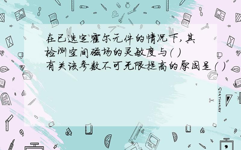 在已选定霍尔元件的情况下,其检测空间磁场的灵敏度与（ ）有关该参数不可无限提高的原因是（ ）