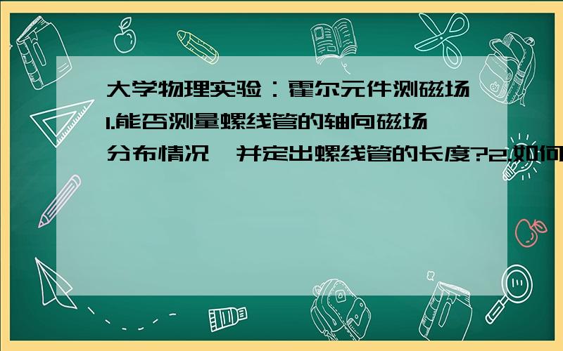 大学物理实验：霍尔元件测磁场1.能否测量螺线管的轴向磁场分布情况,并定出螺线管的长度?2.如何观察“不等势”电压?它与工作电流有什么关系?